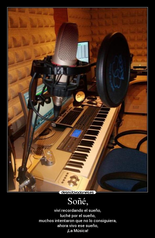 Soñé, - viví recordando el sueño,
luché por el sueño,
muchos intentaron que no lo consiguiera,
ahora vivo ese sueño,
¡La Música!
