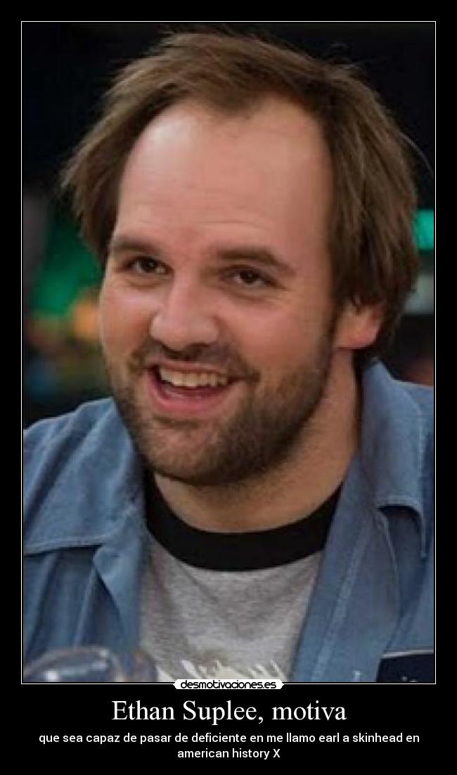 Ethan Suplee, motiva - que sea capaz de pasar de deficiente en me llamo earl a skinhead en
american history X