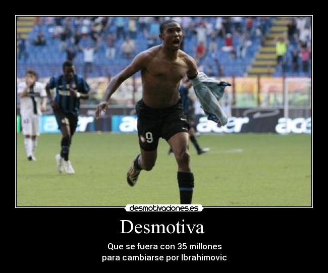 Desmotiva - Que se fuera con 35 millones
para cambiarse por Ibrahimovic