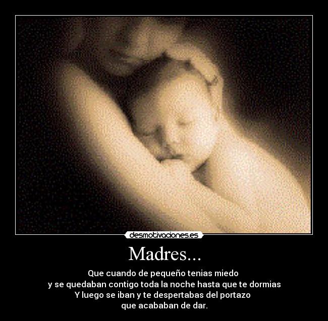 Madres... - Que cuando de pequeño tenias miedo 
y se quedaban contigo toda la noche hasta que te dormias
Y luego se iban y te despertabas del portazo 
que acababan de dar.