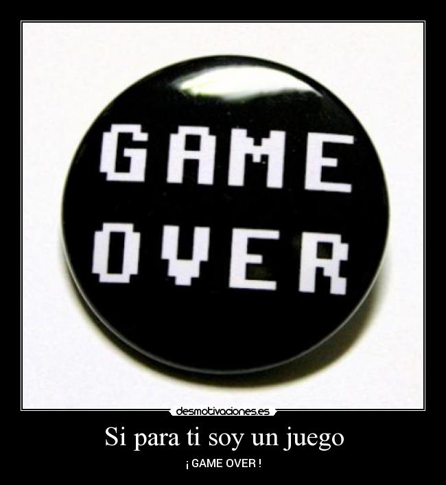 Si para ti soy un juego - ¡ GAME OVER !