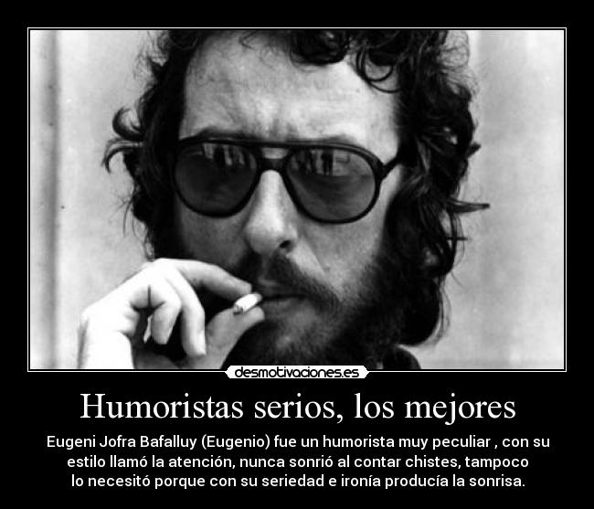 Humoristas serios, los mejores - Eugeni Jofra Bafalluy (Eugenio) fue un humorista muy peculiar , con su
estilo llamó la atención, nunca sonrió al contar chistes, tampoco
lo necesitó porque con su seriedad e ironía producía la sonrisa.