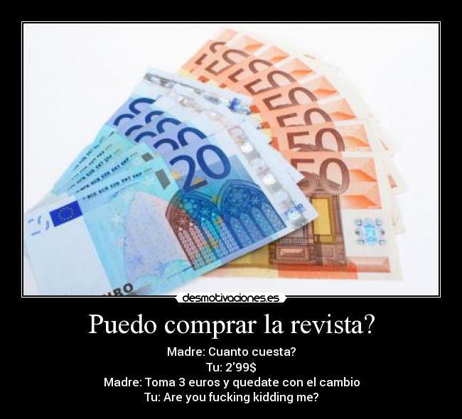 Puedo comprar la revista? - Madre: Cuanto cuesta?
Tu: 299$
Madre: Toma 3 euros y quedate con el cambio
Tu: Are you fucking kidding me?