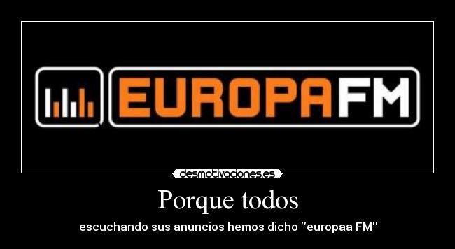 Porque todos - escuchando sus anuncios hemos dicho europaa FM