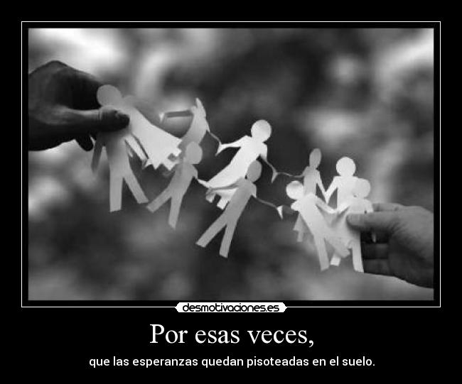 Por esas veces, - que las esperanzas quedan pisoteadas en el suelo.