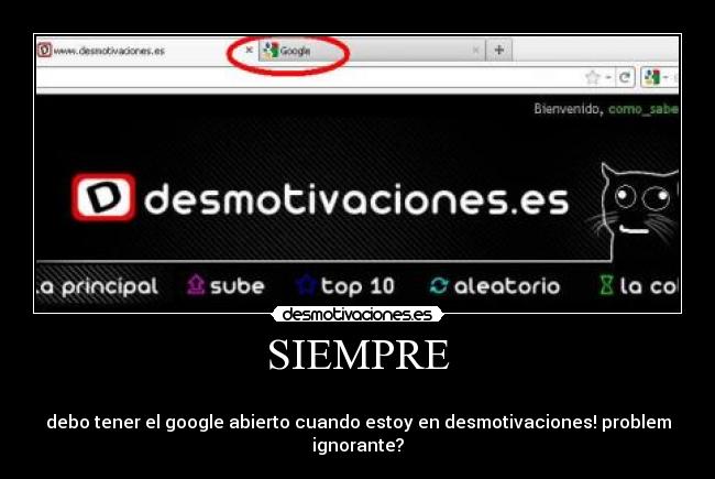 SIEMPRE - 
debo tener el google abierto cuando estoy en desmotivaciones! problem ignorante?