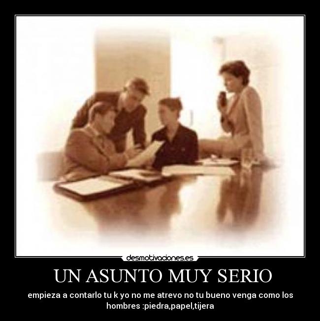 UN ASUNTO MUY SERIO - empieza a contarlo tu k yo no me atrevo no tu bueno venga como los
hombres :piedra,papel,tijera