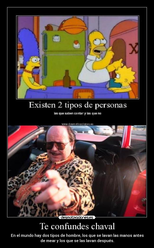 Te confundes chaval - En el mundo hay dos tipos de hombre, los que se lavan las manos antes
de mear y los que se las lavan después.