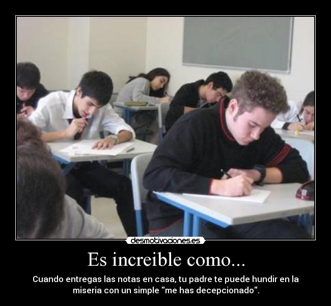 Es increible como... - Cuando entregas las notas en casa, tu padre te puede hundir en la
miseria con un simple me has decepcionado.