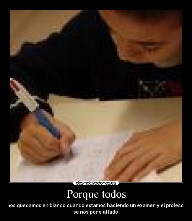 Porque todos - nos quedamos en blanco cuando estamos haciendo un examen y el profesor
se nos pone al lado 