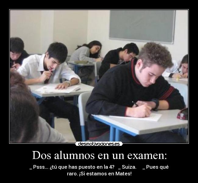 Dos alumnos en un examen: - _ Psss... ¿tú que has puesto en la 4?   _ Suiza.     _ Pues qué
raro. ¡Si estamos en Mates!