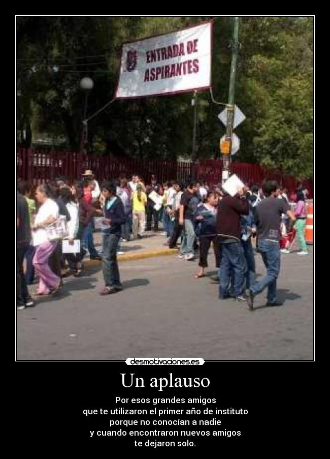 Un aplauso - Por esos grandes amigos
que te utilizaron el primer año de instituto
porque no conocían a nadie
y cuando encontraron nuevos amigos
te dejaron solo.