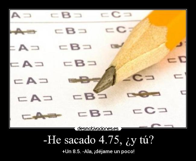 -He sacado 4.75, ¿y tú? - +Un 8.5. -Ala, ¡déjame un poco!