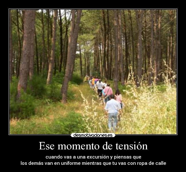 Ese momento de tensión - cuando vas a una excursión y piensas que
los demás van en uniforme mientras que tu vas con ropa de calle