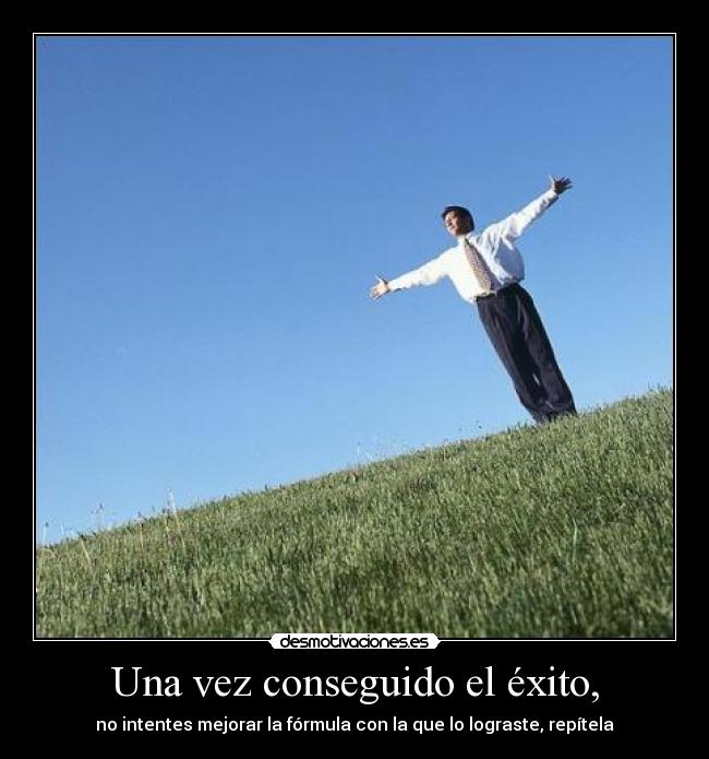 Una vez conseguido el éxito, - no intentes mejorar la fórmula con la que lo lograste, repítela