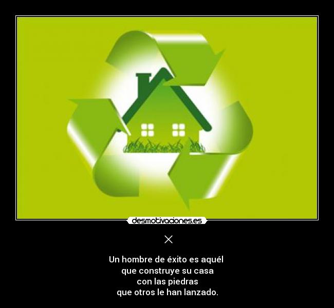 × - Un hombre de éxito es aquél 
que construye su casa
con las piedras
que otros le han lanzado.