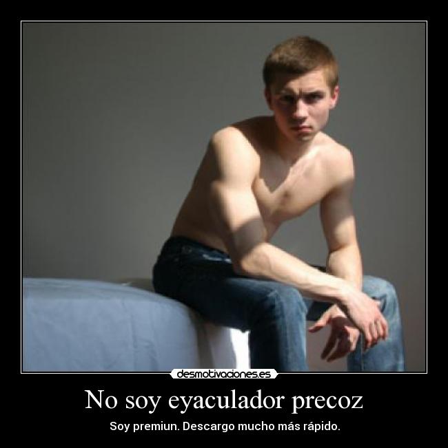 No soy eyaculador precoz - Soy premiun. Descargo mucho más rápido.