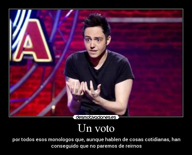 Un voto - por todos esos monologos que, aunque hablen de cosas cotidianas, han
conseguido que no paremos de reirnos