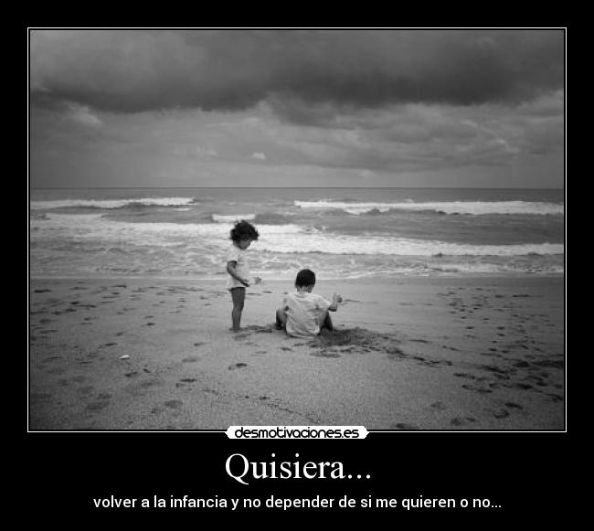 Quisiera... - volver a la infancia y no depender de si me quieren o no...