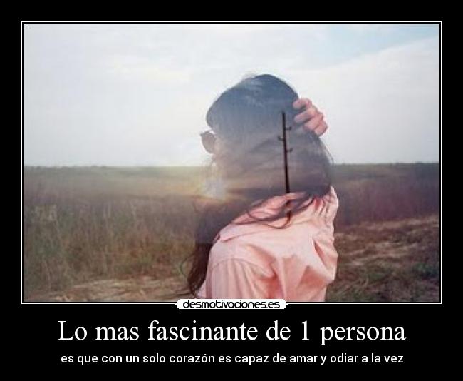 Lo mas fascinante de 1 persona - es que con un solo corazón es capaz de amar y odiar a la vez
