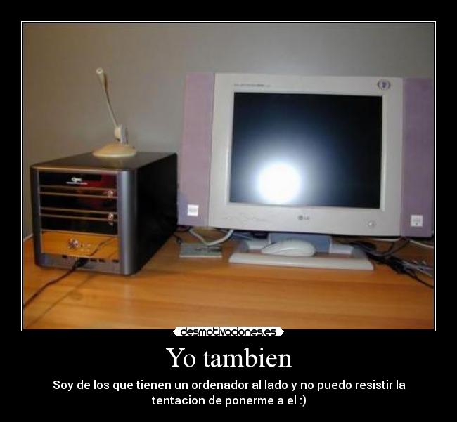 Yo tambien - Soy de los que tienen un ordenador al lado y no puedo resistir la
tentacion de ponerme a el :)