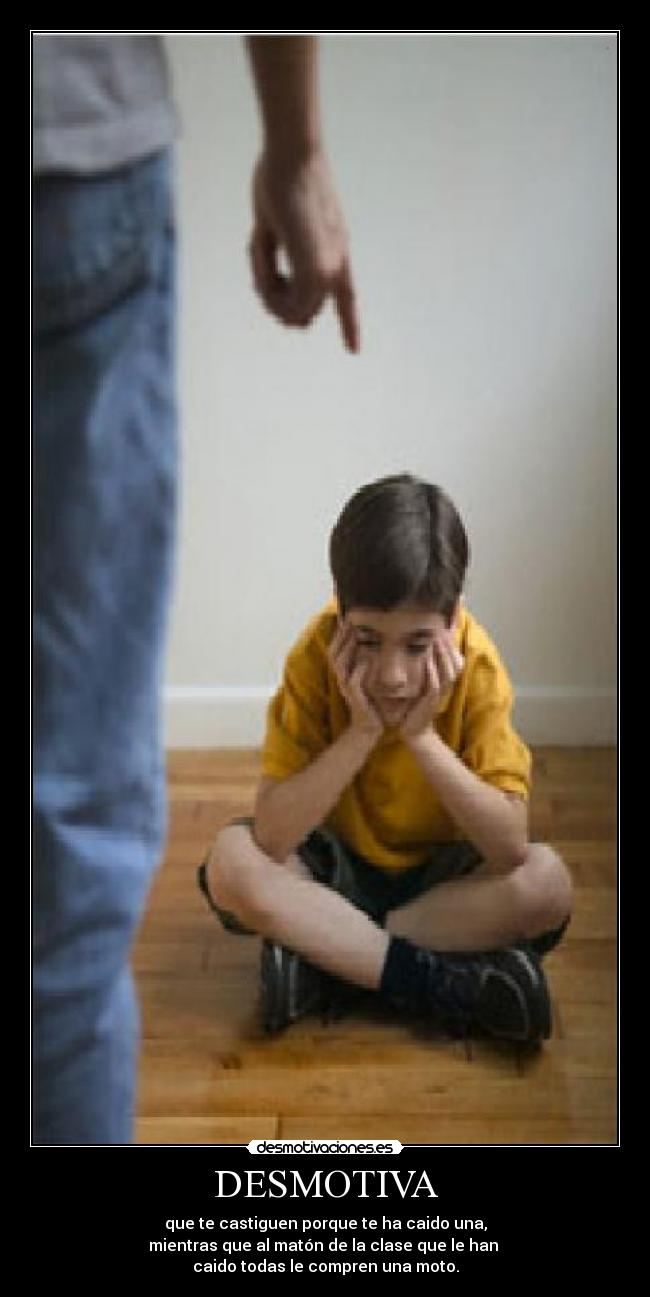 DESMOTIVA - que te castiguen porque te ha caido una,
mientras que al matón de la clase que le han
caido todas le compren una moto.