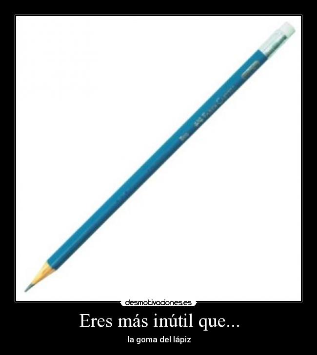 Eres más inútil que... - la goma del lápiz