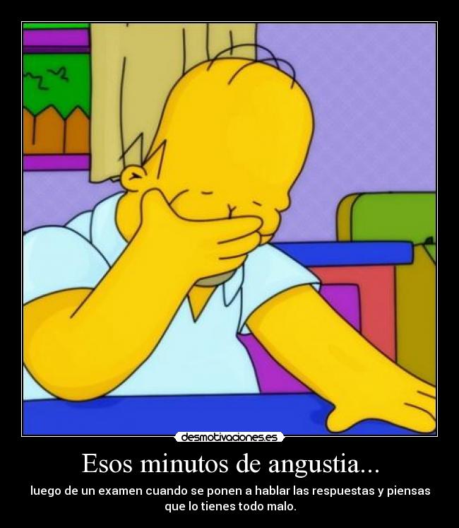 Esos minutos de angustia... - luego de un examen cuando se ponen a hablar las respuestas y piensas
que lo tienes todo malo.