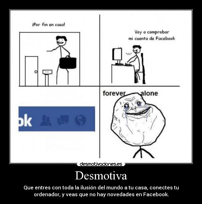 Desmotiva - Que entres con toda la ilusión del mundo a tu casa, conectes tu
ordenador, y veas que no hay novedades en Facebook.