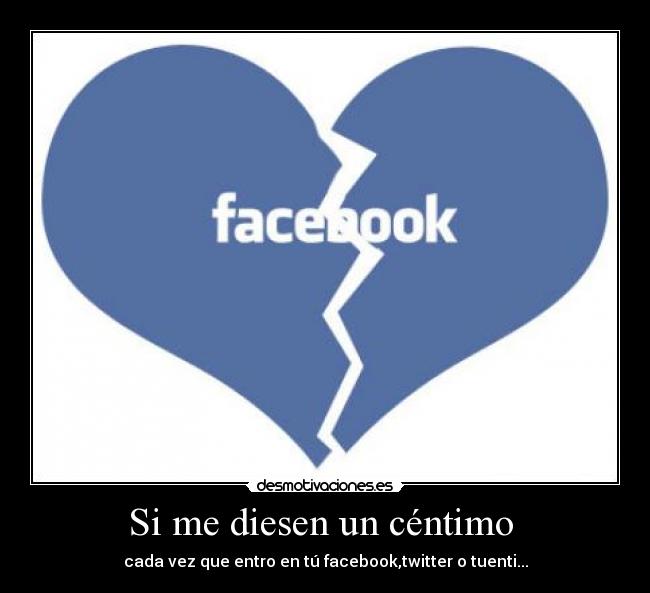 Si me diesen un céntimo - cada vez que entro en tú facebook,twitter o tuenti...
