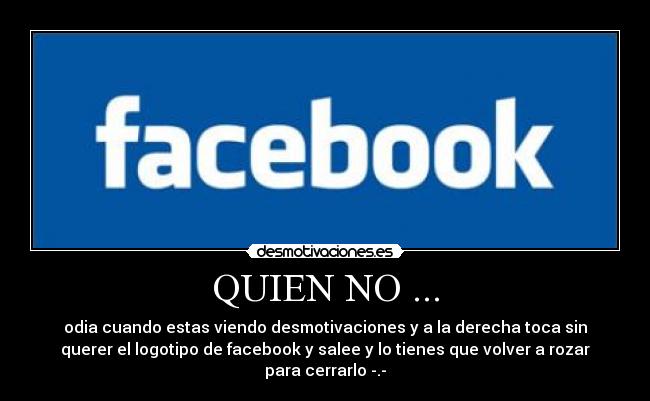 QUIEN NO ... - odia cuando estas viendo desmotivaciones y a la derecha toca sin
querer el logotipo de facebook y salee y lo tienes que volver a rozar
para cerrarlo -.-