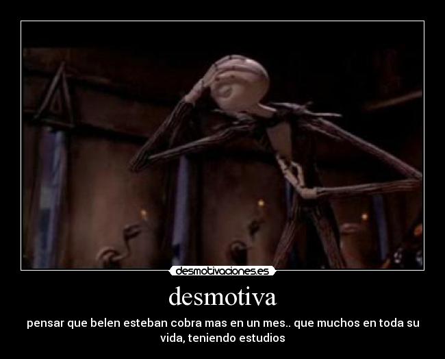 desmotiva - pensar que belen esteban cobra mas en un mes.. que muchos en toda su
vida, teniendo estudios