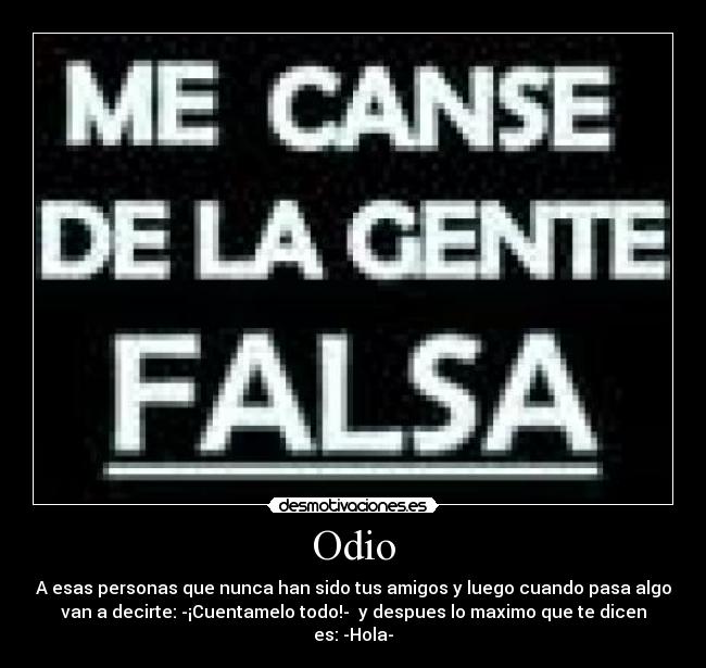 Odio - A esas personas que nunca han sido tus amigos y luego cuando pasa algo
van a decirte: -¡Cuentamelo todo!-  y despues lo maximo que te dicen
es: -Hola-