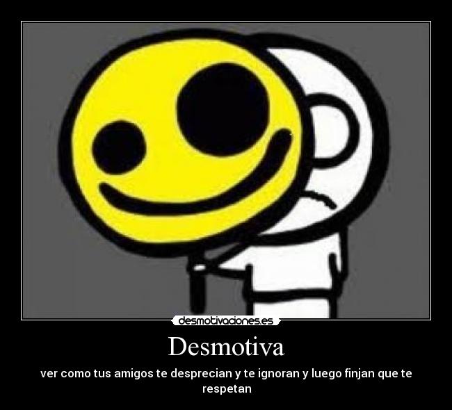 Desmotiva - ver como tus amigos te desprecian y te ignoran y luego finjan que te respetan