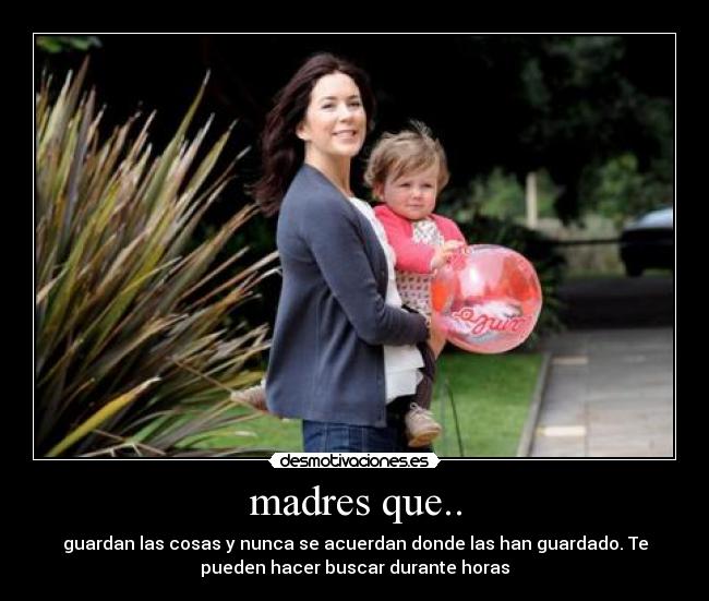 madres que.. - guardan las cosas y nunca se acuerdan donde las han guardado. Te
pueden hacer buscar durante horas