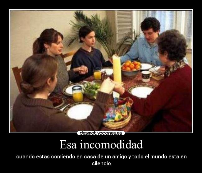 Esa incomodidad - cuando estas comiendo en casa de un amigo y todo el mundo esta en silencio