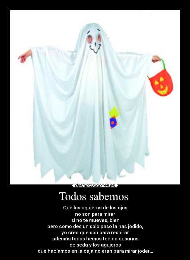 Todos sabemos - Que los agujeros de los ojos
no son para mirar
si no te mueves, bien
pero como des un solo paso la has jodido,
yo creo que son para respirar
además todos hemos tenido gusanos
de seda y los agujeros
que hacíamos en la caja no eran para mirar joder...