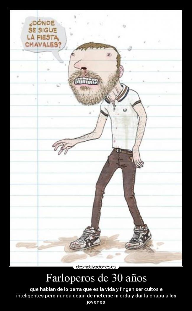 Farloperos de 30 años - que hablan de lo perra que es la vida y fingen ser cultos e
inteligentes pero nunca dejan de meterse mierda y dar la chapa a los
jovenes