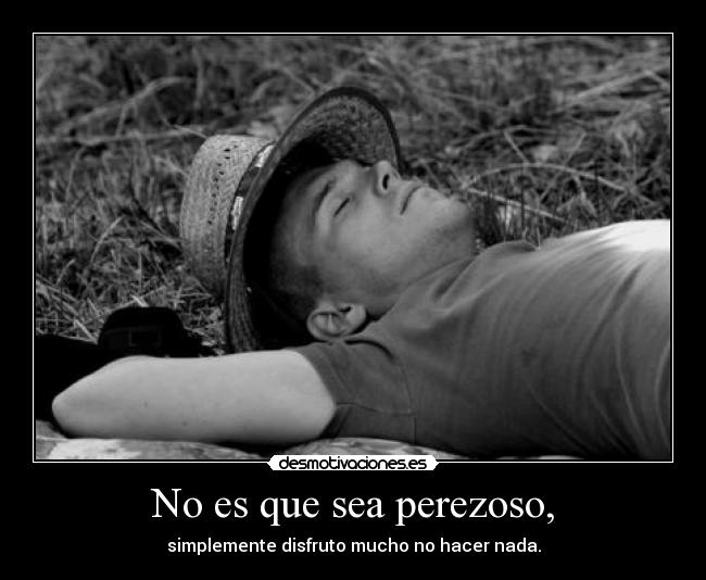 No es que sea perezoso, - simplemente disfruto mucho no hacer nada.