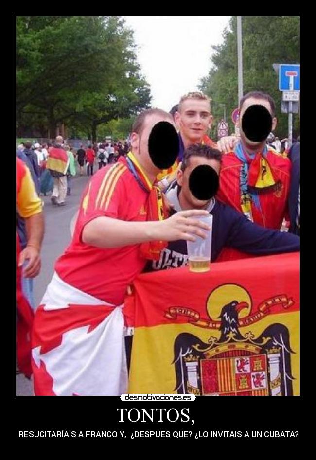 TONTOS, - RESUCITARÍAIS A FRANCO Y, ¿DESPUES QUE? ¿LO INVITAIS A UN CUBATA?