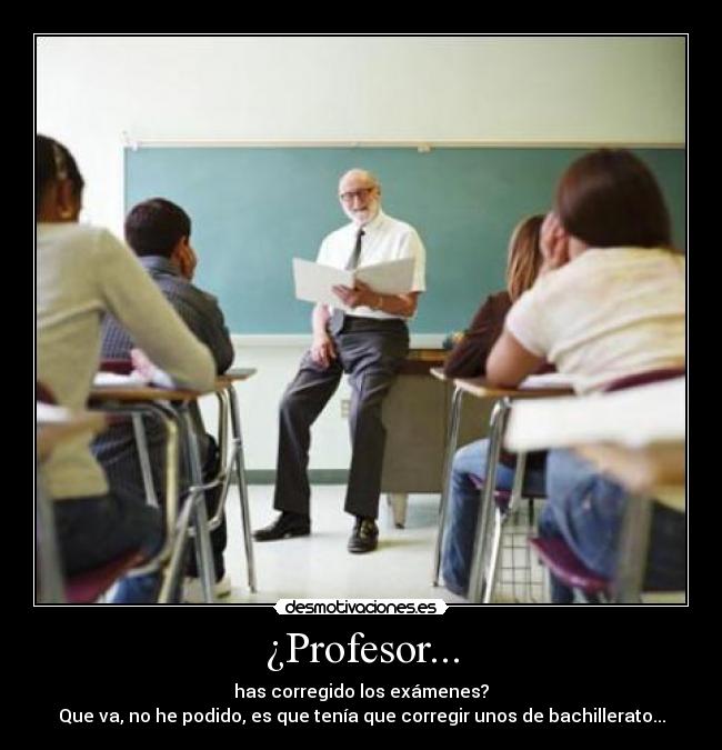 ¿Profesor... - has corregido los exámenes?
Que va, no he podido, es que tenía que corregir unos de bachillerato...