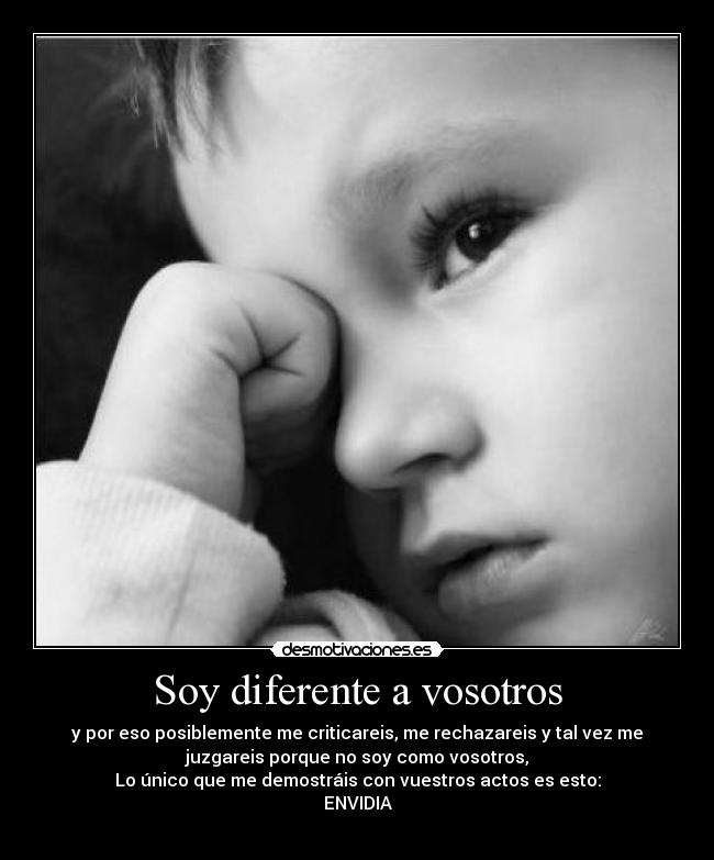 Soy diferente a vosotros - y por eso posiblemente me criticareis, me rechazareis y tal vez me
juzgareis porque no soy como vosotros,
Lo único que me demostráis con vuestros actos es esto:
ENVIDIA