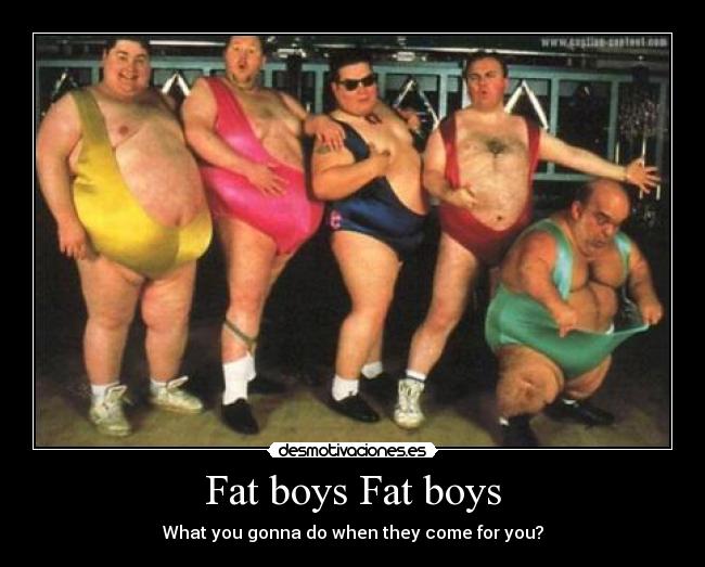 Fat boys Fat boys - What you gonna do when they come for you?