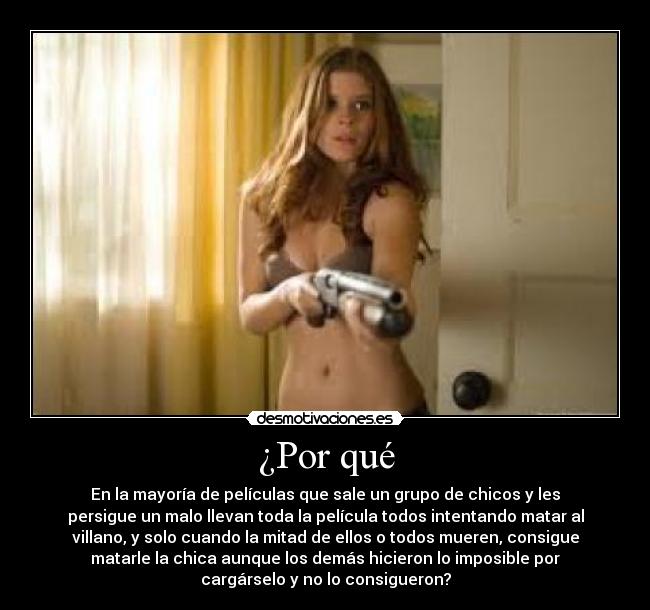 ¿Por qué - En la mayoría de películas que sale un grupo de chicos y les
persigue un malo llevan toda la película todos intentando matar al
villano, y solo cuando la mitad de ellos o todos mueren, consigue
matarle la chica aunque los demás hicieron lo imposible por
cargárselo y no lo consigueron?
