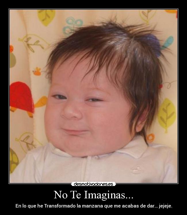 No Te Imaginas... - En lo que he Transformado la manzana que me acabas de dar... jejeje.