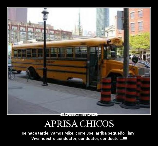APRISA CHICOS - se hace tarde. Vamos Mike, corre Joe, arriba pequeño Timy!
Viva nuestro conductor, conductor, conductor...!!!!