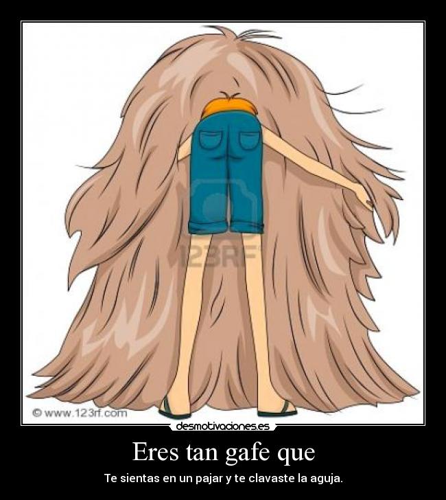 Eres tan gafe que -