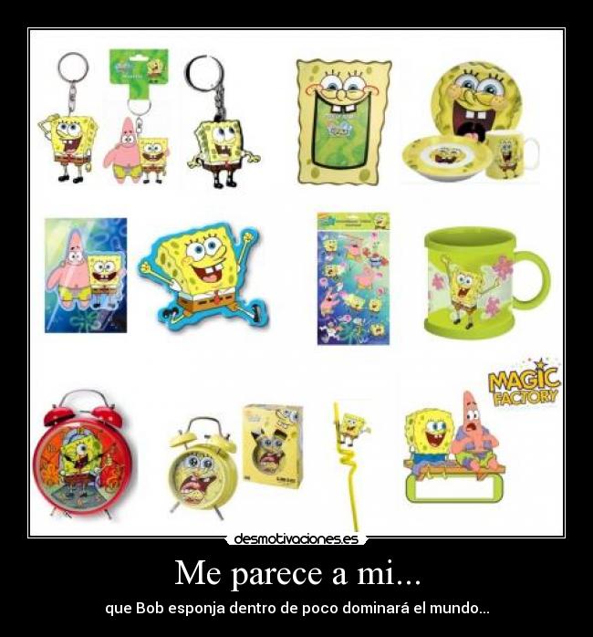 Me parece a mi... - que Bob esponja dentro de poco dominará el mundo...