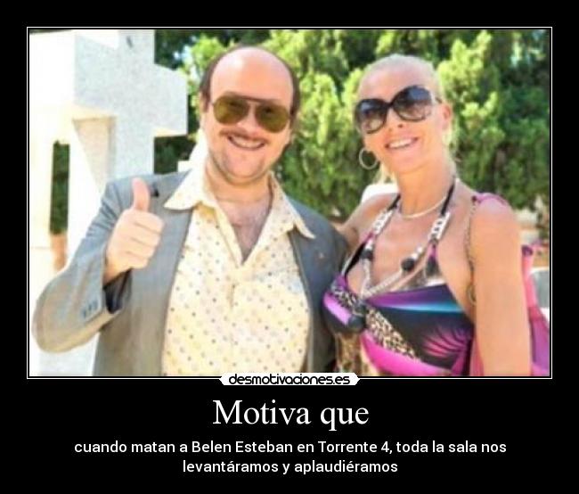 Motiva que - cuando matan a Belen Esteban en Torrente 4, toda la sala nos
levantáramos y aplaudiéramos
