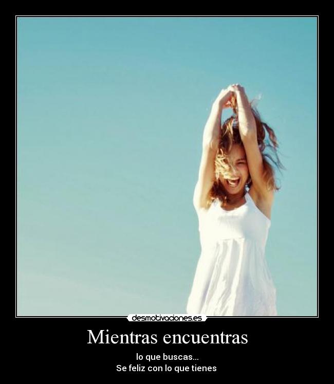 Mientras encuentras - lo que buscas...
Se feliz con lo que tienes